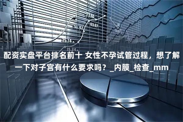配资实盘平台排名前十 女性不孕试管过程，想了解一下对子宫有什么要求吗？_内膜_检查_mm