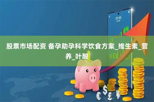 股票市场配资 备孕助孕科学饮食方案_维生素_营养_叶酸