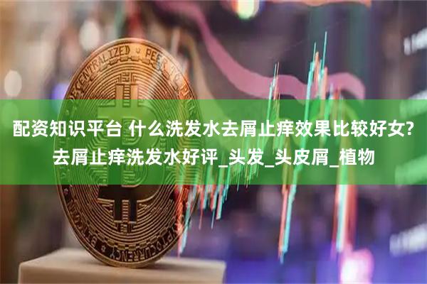 配资知识平台 什么洗发水去屑止痒效果比较好女?去屑止痒洗发水好评_头发_头皮屑_植物