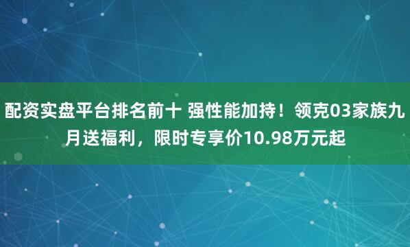 配资实盘平台排名前十 强性能加持！领克03家族九月送福利，限时专享价10.98万元起