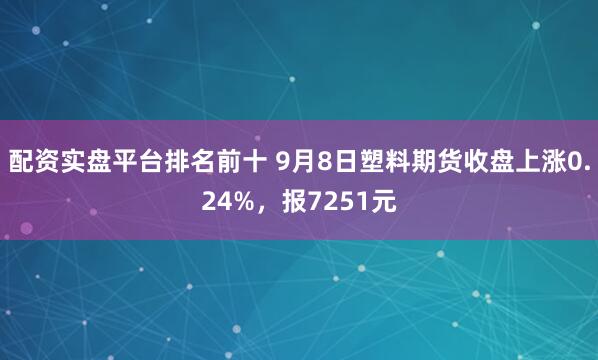 配资实盘平台排名前十 9月8日塑料期货收盘上涨0.24%，报7251元