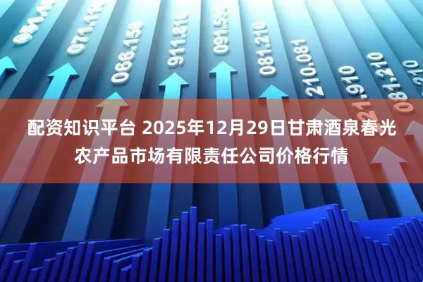 配资知识平台 2025年12月29日甘肃酒泉春光农产品市场有限责任公司价格行情