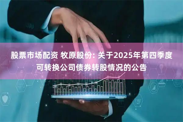 股票市场配资 牧原股份: 关于2025年第四季度可转换公司债券转股情况的公告