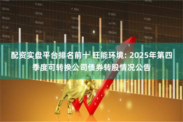 配资实盘平台排名前十 旺能环境: 2025年第四季度可转换公司债券转股情况公告