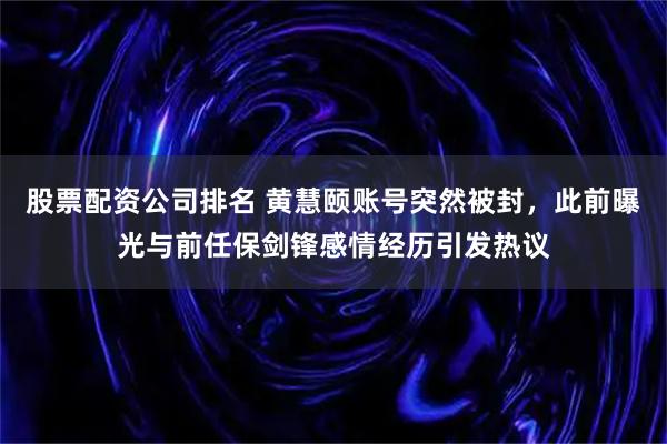股票配资公司排名 黄慧颐账号突然被封，此前曝光与前任保剑锋感情经历引发热议