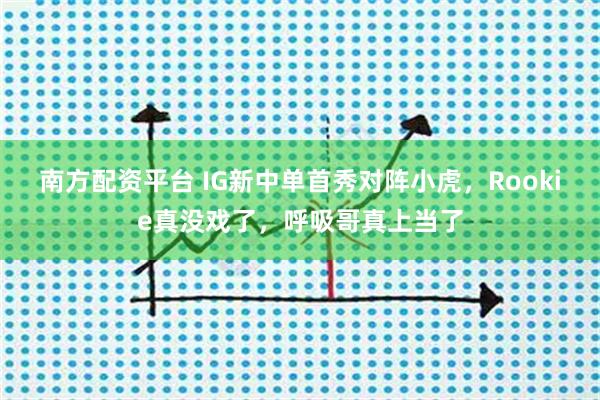 南方配资平台 IG新中单首秀对阵小虎，Rookie真没戏了，呼吸哥真上当了