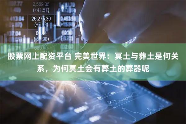 股票网上配资平台 完美世界：冥土与葬土是何关系，为何冥土会有葬土的葬器呢