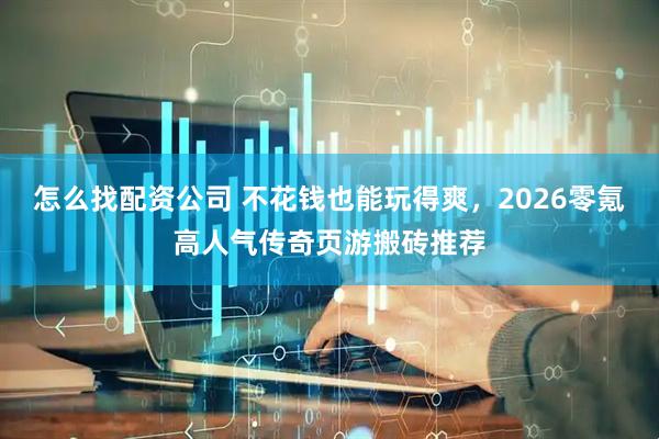 怎么找配资公司 不花钱也能玩得爽，2026零氪高人气传奇页游搬砖推荐