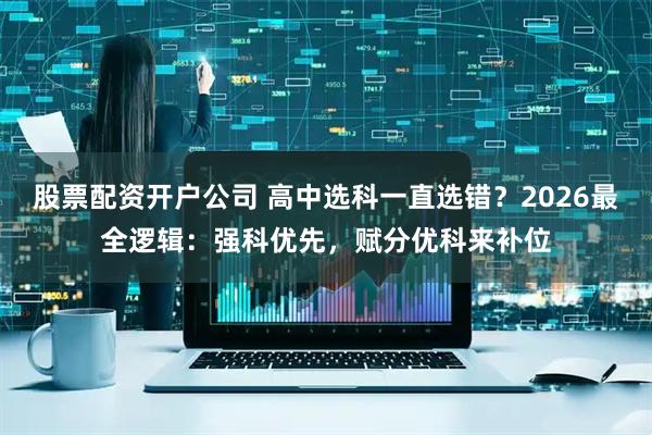 股票配资开户公司 高中选科一直选错？2026最全逻辑：强科优先，赋分优科来补位