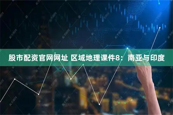 股市配资官网网址 区域地理课件8：南亚与印度
