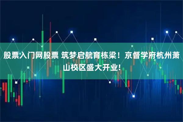 股票入门网股票 筑梦启航育栋梁！京督学府杭州萧山校区盛大开业!