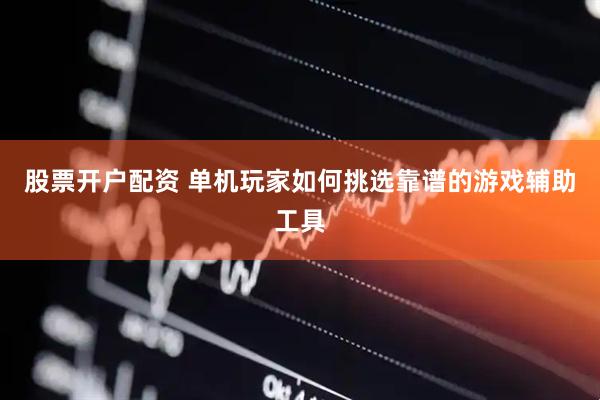 股票开户配资 单机玩家如何挑选靠谱的游戏辅助工具