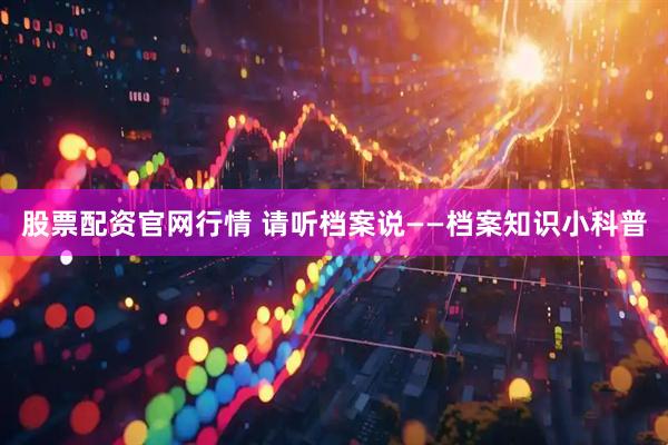 股票配资官网行情 请听档案说——档案知识小科普