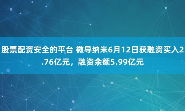 股票配资安全的平台 微导纳米6月12日获融资买入2.76亿元，融资余额5.99亿元